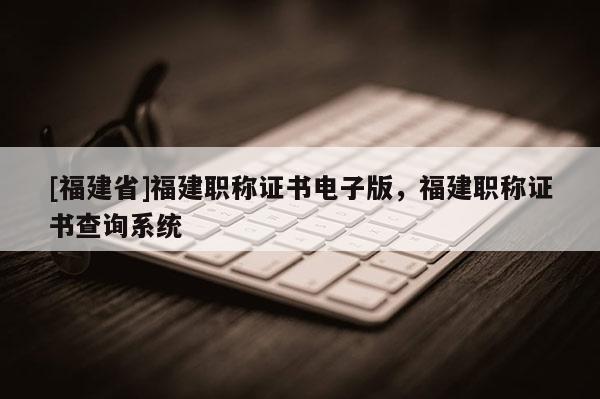 [福建省]福建職稱證書電子版，福建職稱證書查詢系統(tǒng)