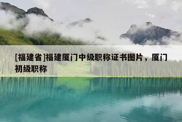 [福建省]福建廈門中級職稱證書圖片，廈門初級職稱