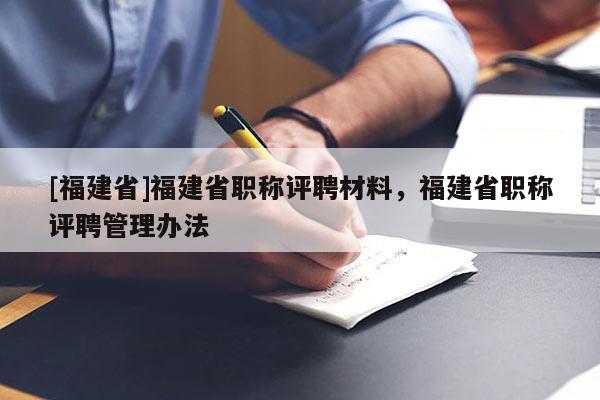 [福建省]福建省職稱評聘材料，福建省職稱評聘管理辦法