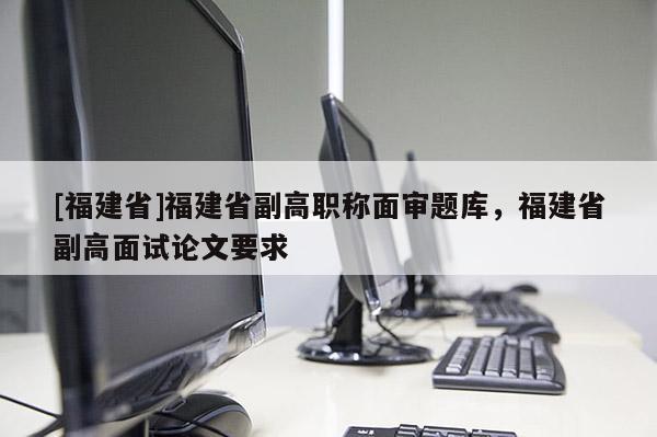 [福建省]福建省副高職稱面審題庫，福建省副高面試論文要求