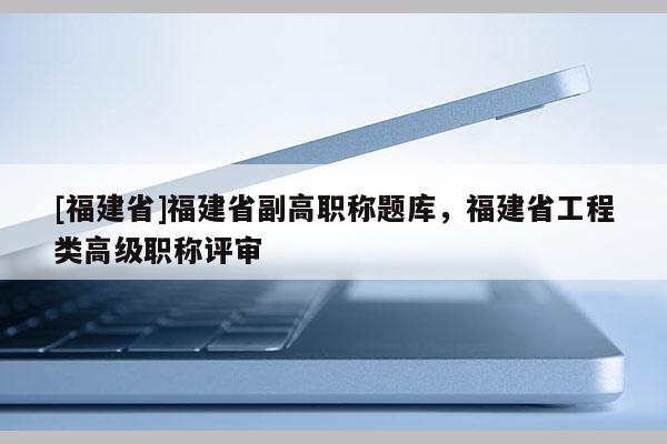 [福建省]福建省副高職稱題庫，福建省工程類高級(jí)職稱評(píng)審