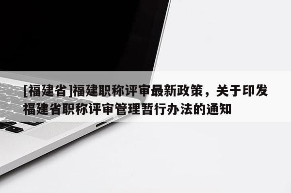 [福建省]福建職稱評(píng)審最新政策，關(guān)于印發(fā)福建省職稱評(píng)審管理暫行辦法的通知