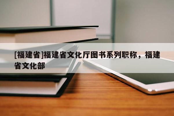 [福建省]福建省文化廳圖書系列職稱，福建省文化部