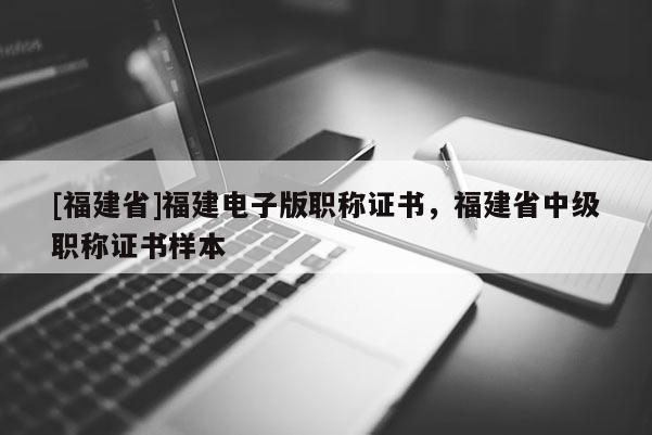 [福建省]福建電子版職稱證書，福建省中級職稱證書樣本