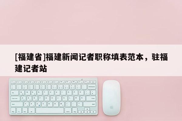 [福建省]福建新聞記者職稱填表范本，駐福建記者站