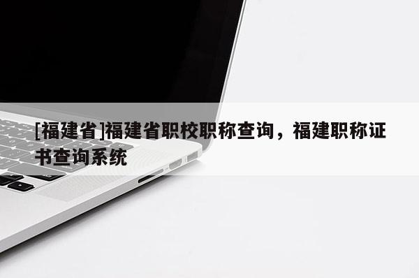 [福建省]福建省職校職稱查詢，福建職稱證書查詢系統(tǒng)