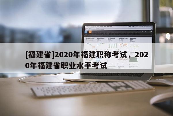 [福建省]2020年福建職稱考試，2020年福建省職業(yè)水平考試