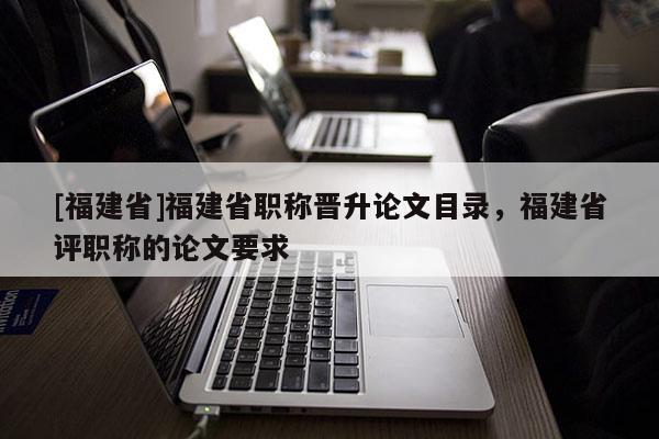 [福建省]福建省職稱晉升論文目錄，福建省評職稱的論文要求