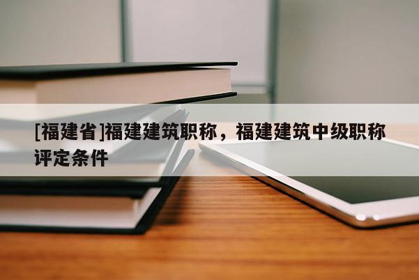 [福建省]福建建筑職稱，福建建筑中級(jí)職稱評(píng)定條件