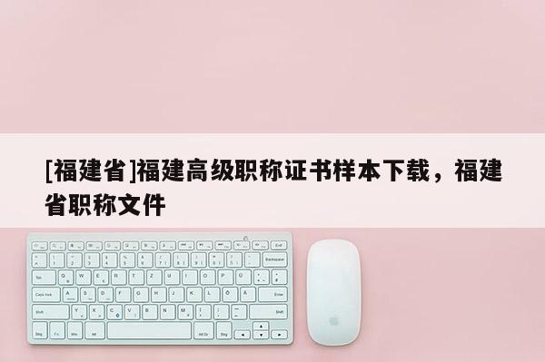 [福建省]福建高級職稱證書樣本下載，福建省職稱文件