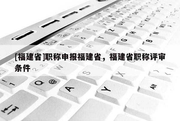 [福建省]職稱申報(bào)福建省，福建省職稱評(píng)審條件