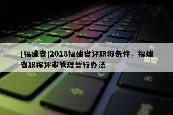 [福建省]2018福建省評(píng)職稱條件，福建省職稱評(píng)審管理暫行辦法