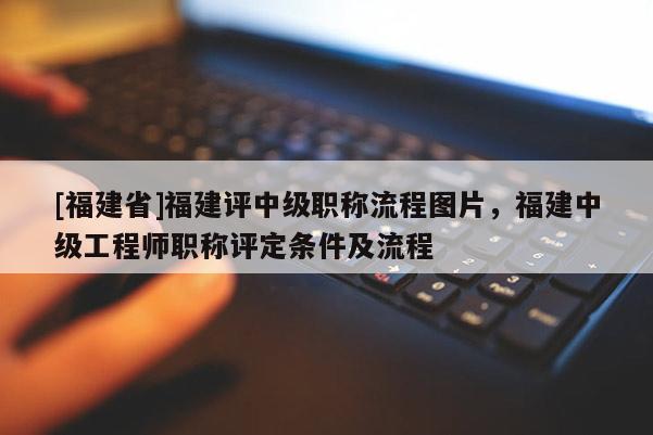 [福建省]福建評(píng)中級(jí)職稱流程圖片，福建中級(jí)工程師職稱評(píng)定條件及流程