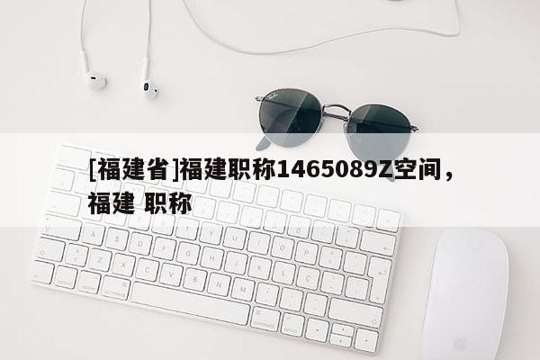 [福建省]福建職稱1465089Z空間，福建 職稱