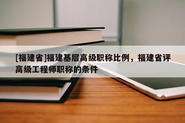 [福建省]福建基層高級(jí)職稱比例，福建省評(píng)高級(jí)工程師職稱的條件