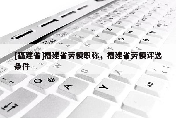 [福建省]福建省勞模職稱，福建省勞模評選條件