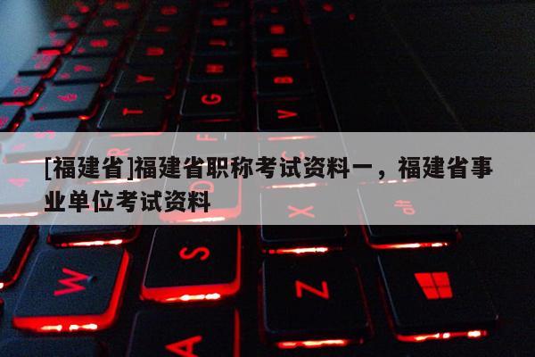 [福建省]福建省職稱考試資料一，福建省事業(yè)單位考試資料