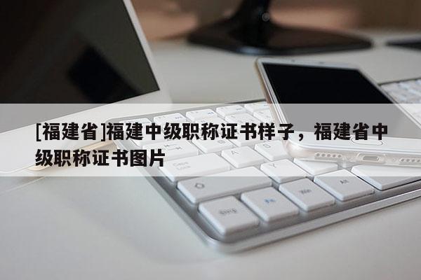 [福建省]福建中級職稱證書樣子，福建省中級職稱證書圖片