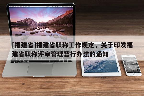 [福建省]福建省職稱工作規(guī)定，關于印發(fā)福建省職稱評審管理暫行辦法的通知