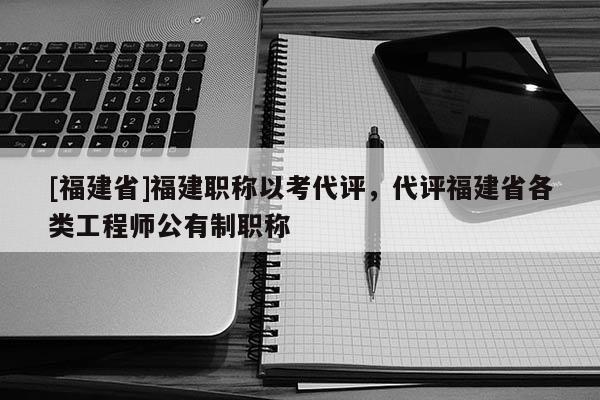 [福建省]福建職稱以考代評(píng)，代評(píng)福建省各類工程師公有制職稱