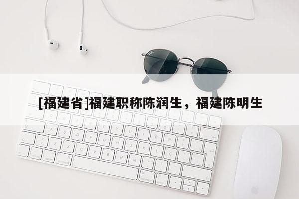 [福建省]福建職稱陳潤生，福建陳明生