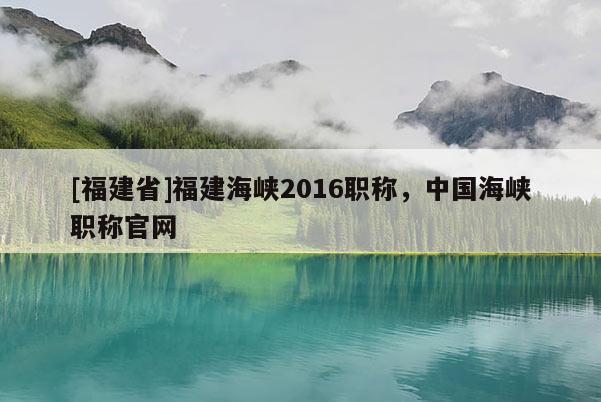 [福建省]福建海峽2016職稱，中國海峽職稱官網(wǎng)