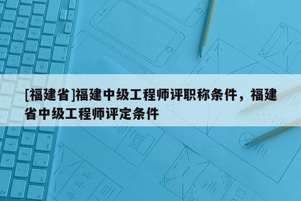 [福建省]福建中級(jí)工程師評(píng)職稱條件，福建省中級(jí)工程師評(píng)定條件