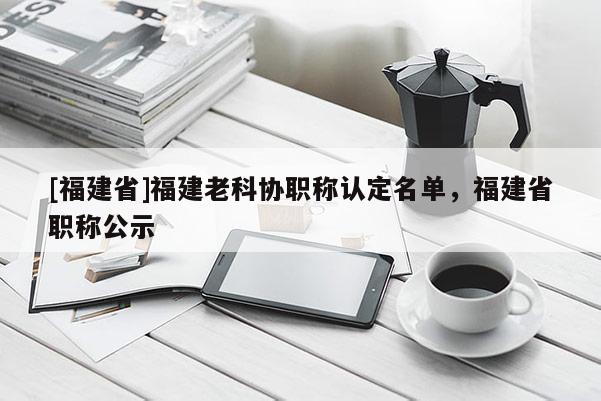 [福建省]福建老科協(xié)職稱認定名單，福建省職稱公示