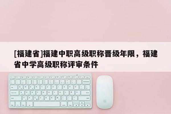 [福建省]福建中職高級(jí)職稱晉級(jí)年限，福建省中學(xué)高級(jí)職稱評(píng)審條件