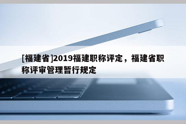 [福建省]2019福建職稱(chēng)評(píng)定，福建省職稱(chēng)評(píng)審管理暫行規(guī)定