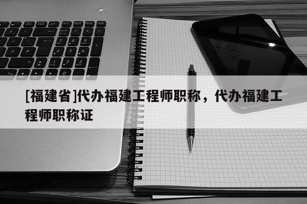 [福建省]代辦福建工程師職稱，代辦福建工程師職稱證