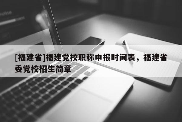 [福建省]福建黨校職稱(chēng)申報(bào)時(shí)間表，福建省委黨校招生簡(jiǎn)章