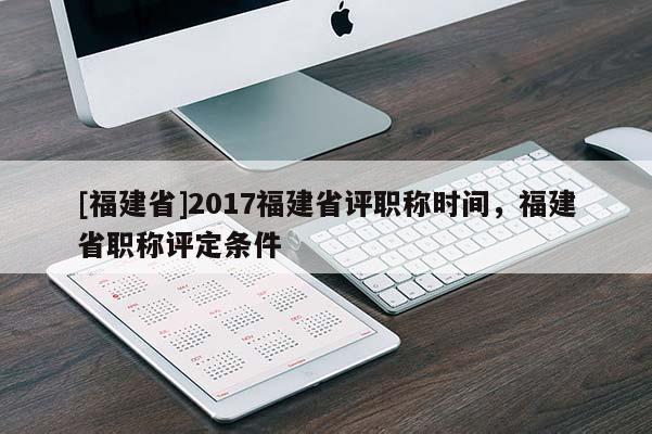 [福建省]2017福建省評(píng)職稱時(shí)間，福建省職稱評(píng)定條件