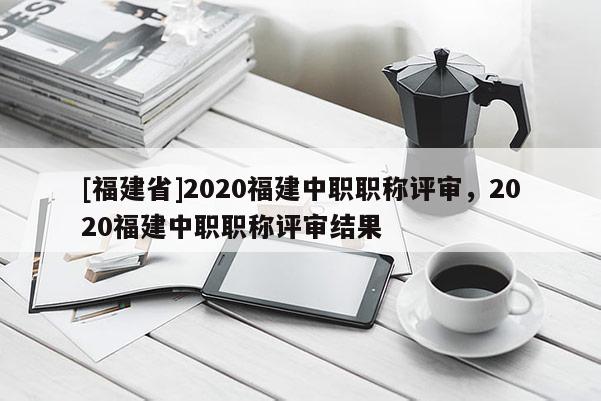 [福建省]2020福建中職職稱(chēng)評(píng)審，2020福建中職職稱(chēng)評(píng)審結(jié)果