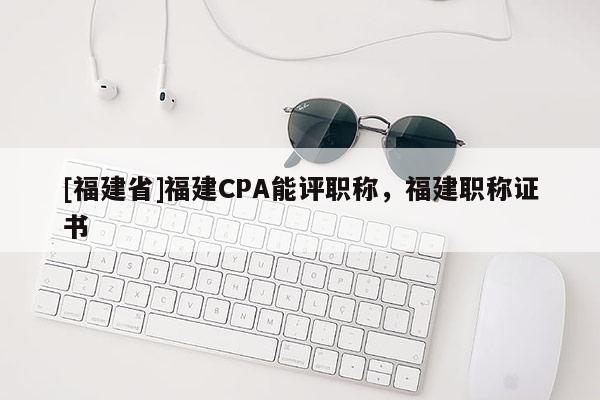 [福建省]福建CPA能評職稱，福建職稱證書