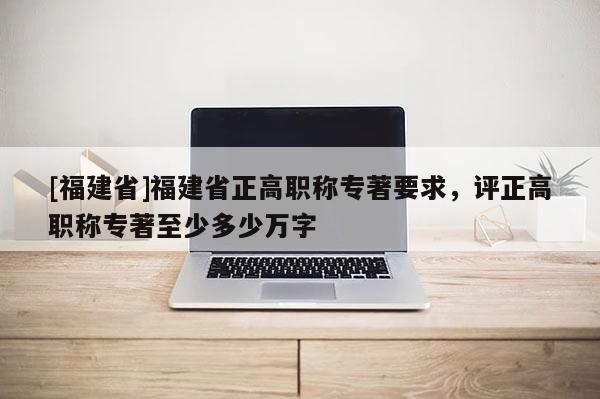 [福建省]福建省正高職稱專著要求，評正高職稱專著至少多少萬字