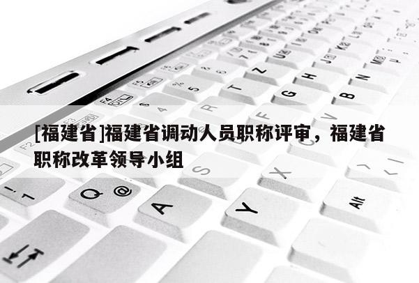 [福建省]福建省調(diào)動人員職稱評審，福建省職稱改革領(lǐng)導小組