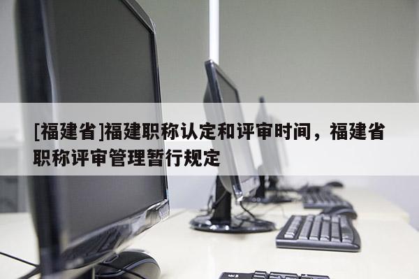 [福建省]福建職稱認定和評審時間，福建省職稱評審管理暫行規(guī)定