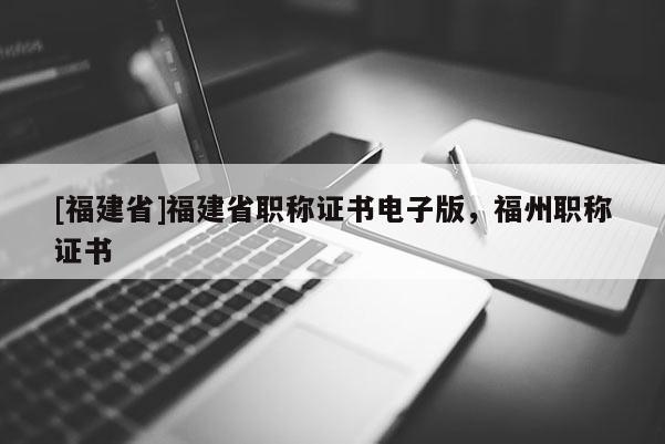 [福建省]福建省職稱證書電子版，福州職稱證書