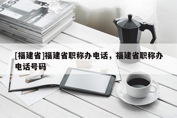 [福建省]福建省職稱辦電話，福建省職稱辦電話號(hào)碼