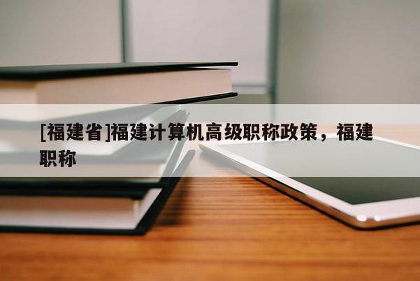 [福建省]福建計算機高級職稱政策，福建 職稱