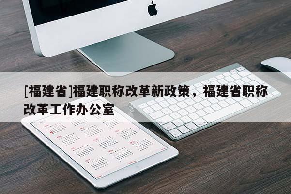 [福建省]福建職稱改革新政策，福建省職稱改革工作辦公室