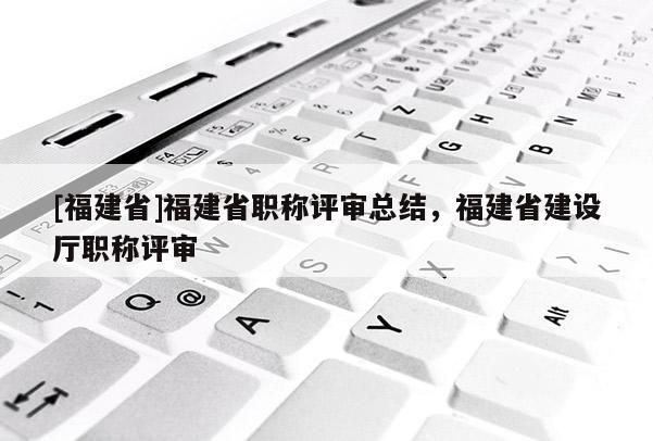 [福建省]福建省職稱評審總結(jié)，福建省建設廳職稱評審