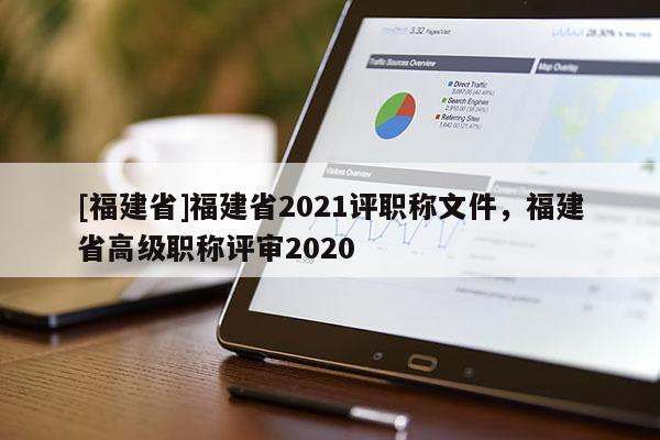 [福建省]福建省2021評(píng)職稱文件，福建省高級(jí)職稱評(píng)審2020