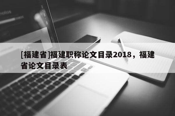 [福建省]福建職稱論文目錄2018，福建省論文目錄表