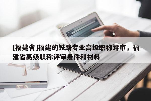 [福建省]福建的鐵路專業(yè)高級職稱評審，福建省高級職稱評審條件和材料