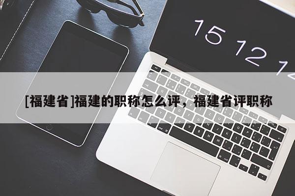 [福建省]福建的職稱怎么評，福建省評職稱