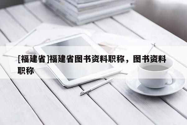 [福建省]福建省圖書資料職稱，圖書資料 職稱