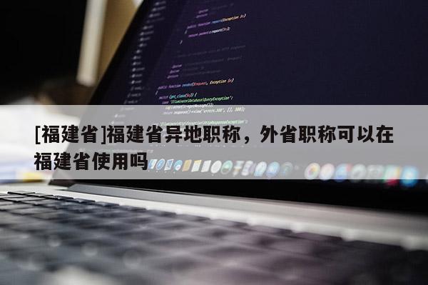 [福建省]福建省異地職稱，外省職稱可以在福建省使用嗎