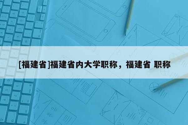 [福建省]福建省內大學職稱，福建省 職稱